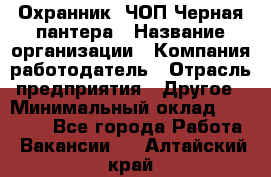 Охранник. ЧОП Черная пантера › Название организации ­ Компания-работодатель › Отрасль предприятия ­ Другое › Минимальный оклад ­ 12 000 - Все города Работа » Вакансии   . Алтайский край